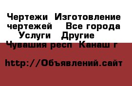 Чертежи. Изготовление чертежей. - Все города Услуги » Другие   . Чувашия респ.,Канаш г.